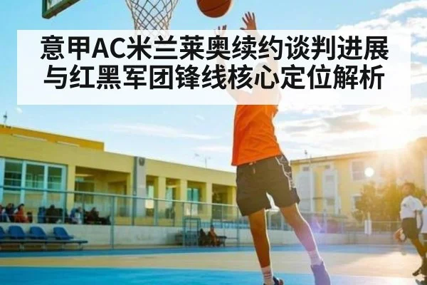 意甲AC米兰莱奥续约谈判进展与红黑军团锋线核心定位解析