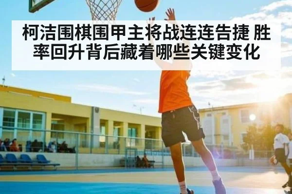 柯洁围棋围甲主将战连连告捷 胜率回升背后藏着哪些关键变化