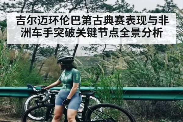 吉尔迈环伦巴第古典赛表现与非洲车手突破关键节点全景分析