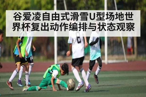 谷爱凌自由式滑雪U型场地世界杯复出动作编排与状态观察