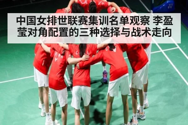 中国女排世联赛集训名单观察 李盈莹对角配置的三种选择与战术走向